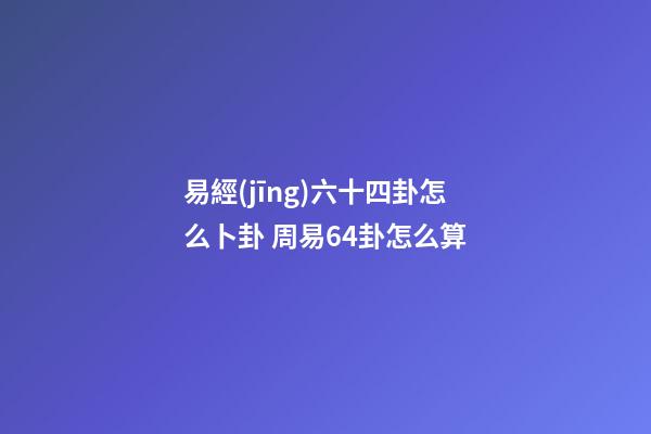 易經(jīng)六十四卦怎么卜卦 周易64卦怎么算-第1張-觀點(diǎn)-玄機(jī)派